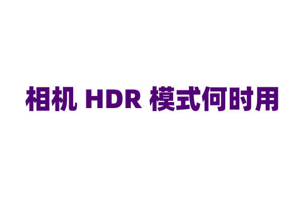 相机 HDR 模式何时用？
